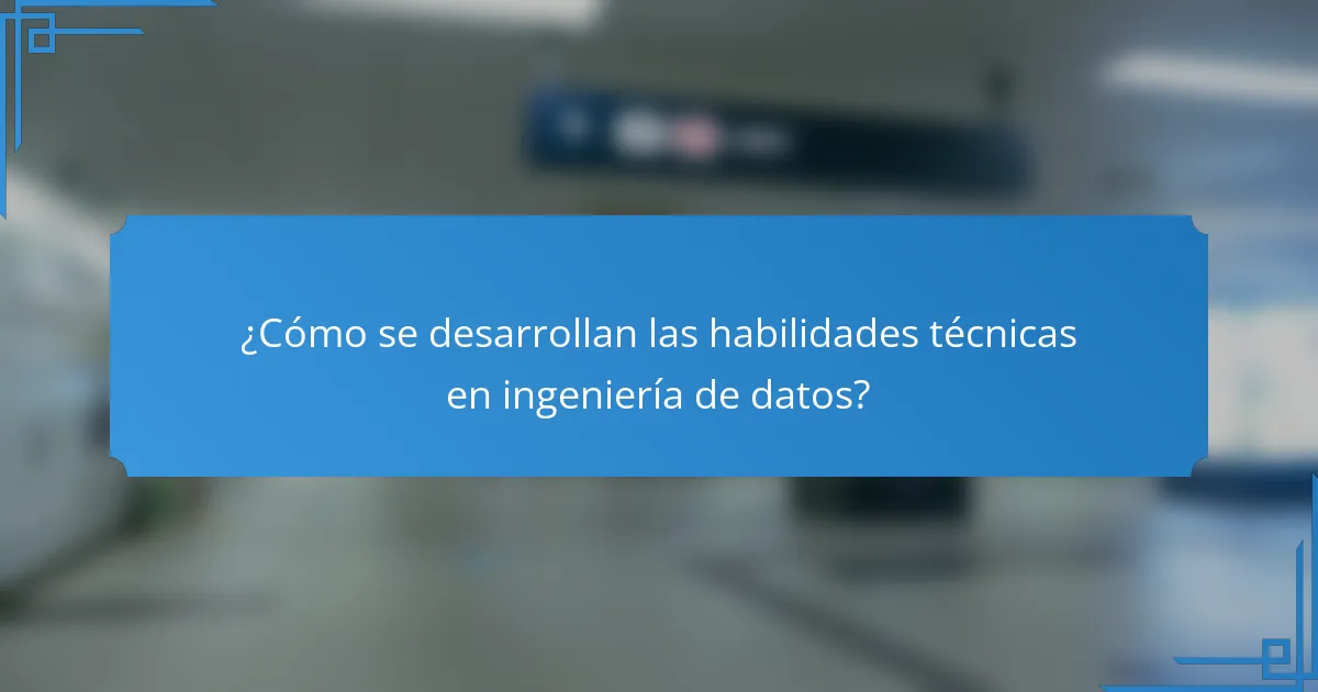 ¿Cómo se desarrollan las habilidades técnicas en ingeniería de datos?