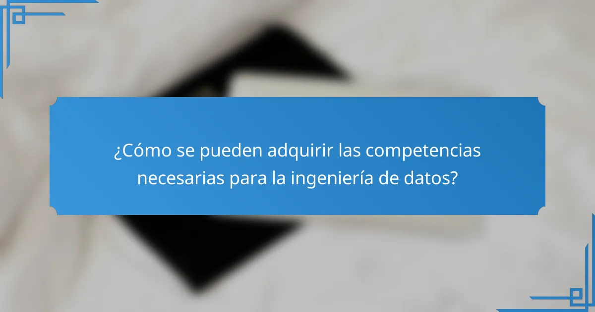 ¿Cómo se pueden adquirir las competencias necesarias para la ingeniería de datos?