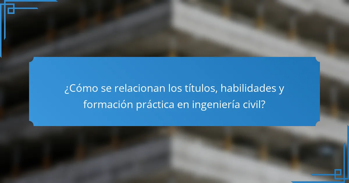 ¿Cómo se relacionan los títulos, habilidades y formación práctica en ingeniería civil?