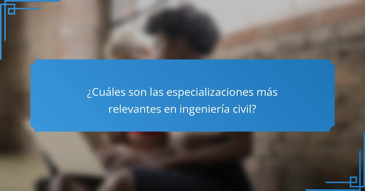 ¿Cuáles son las especializaciones más relevantes en ingeniería civil?