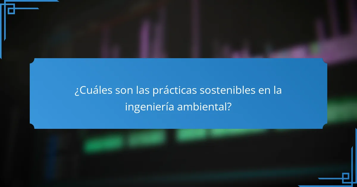 ¿Cuáles son las prácticas sostenibles en la ingeniería ambiental?