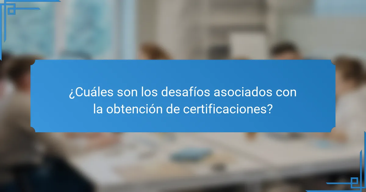 ¿Cuáles son los desafíos asociados con la obtención de certificaciones?