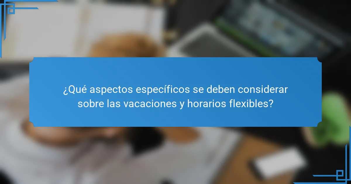 ¿Qué aspectos específicos se deben considerar sobre las vacaciones y horarios flexibles?