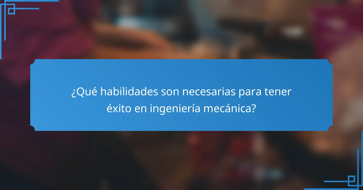 ¿Qué habilidades son necesarias para tener éxito en ingeniería mecánica?