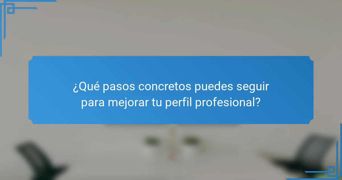¿Qué pasos concretos puedes seguir para mejorar tu perfil profesional?